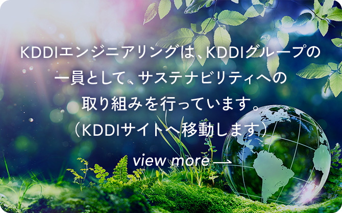 KDDIエンジニアリングは、KDDIグループの一員として、サステナビリティへの取り組みを行っています。（KDDIサイトへ移動します） view more