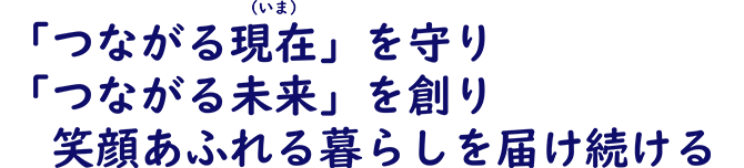 「つながる現在（いま）」を守り 「つながる未来」を創り 笑顔あふれる暮らしを届け続ける