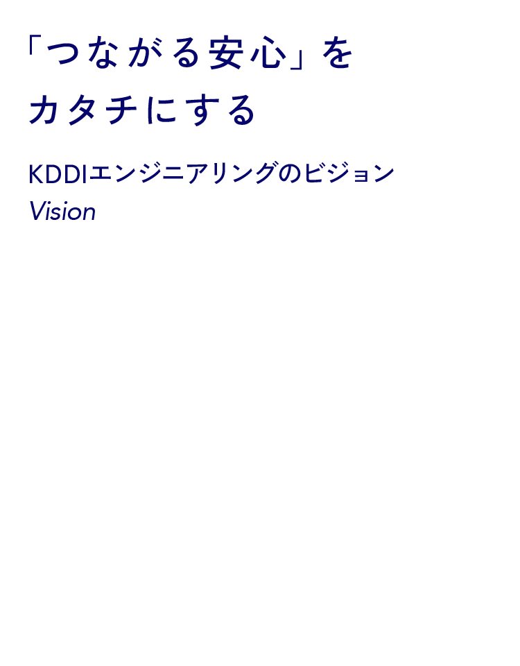 「つながる安心」をカタチにする KDDIエンジニアリングのビジョン Vision
